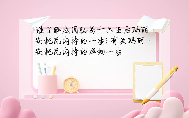 谁了解法国路易十六王后玛丽·安托瓦内特的一生?有关玛丽·安托瓦内特的详细一生