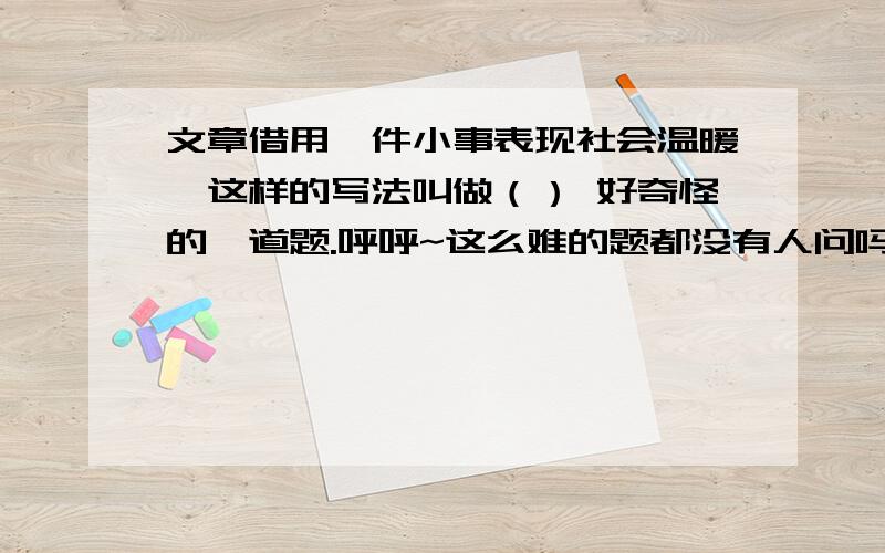 文章借用一件小事表现社会温暖,这样的写法叫做（） 好奇怪的一道题.呼呼~这么难的题都没有人问吗?money多多滴~