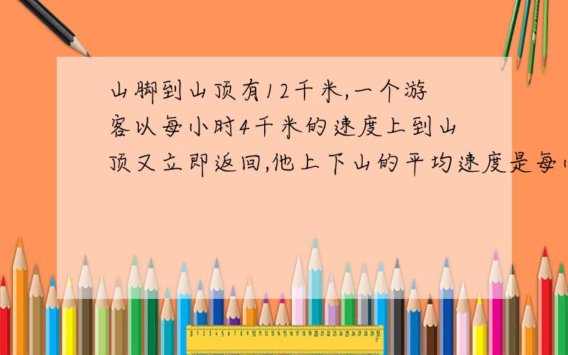 山脚到山顶有12千米,一个游客以每小时4千米的速度上到山顶又立即返回,他上下山的平均速度是每小时4.8千米.求这位游客下山的时间?