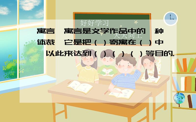 寓言,寓言是文学作品中的一种体裁,它是把（）寄寓在（）中,以此来达到（）（）（）等目的.