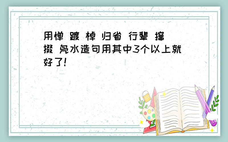 用惮 踱 棹 归省 行辈 撺掇 凫水造句用其中3个以上就好了!