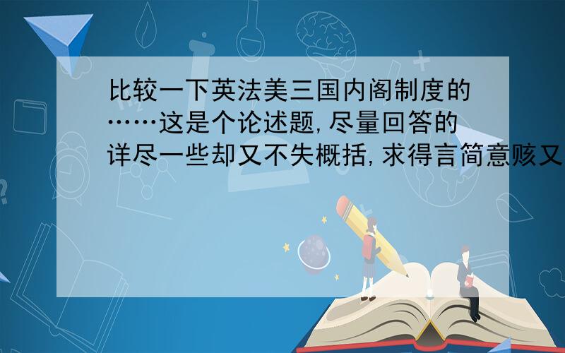 比较一下英法美三国内阁制度的……这是个论述题,尽量回答的详尽一些却又不失概括,求得言简意赅又不失论述题的格式和样子.而且要从历史的角度回答（类似高中历史的论述题的格式）.要