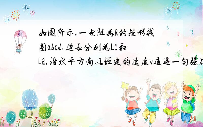 如图所示,一电阻为R的矩形线圈abcd,边长分别为L1和L2,沿水平方向以恒定的速度v通过一匀强磁场,磁场区域的宽度为L,磁感应强度为B,方向垂直纸面向里.则如果L1＞L,则线圈通过磁场区域的过程