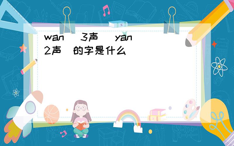 wan （3声） yan （2声）的字是什么