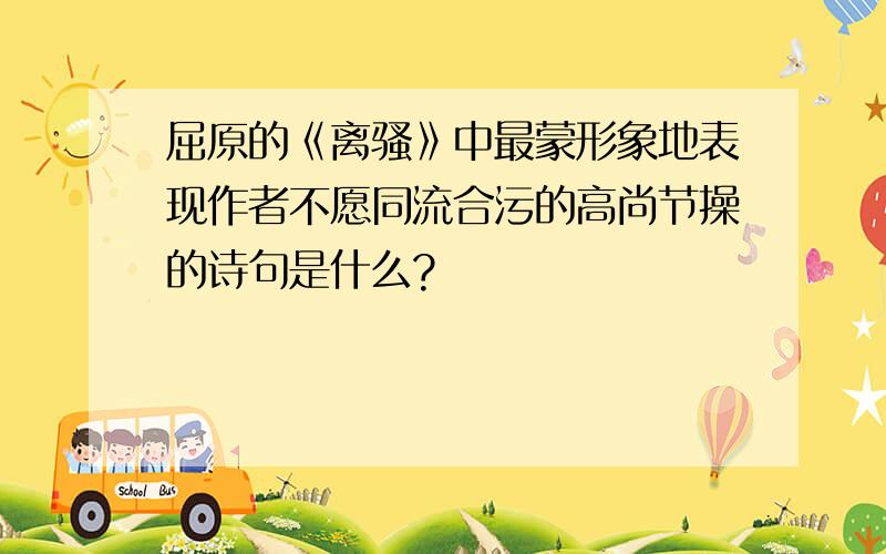 屈原的《离骚》中最蒙形象地表现作者不愿同流合污的高尚节操的诗句是什么?