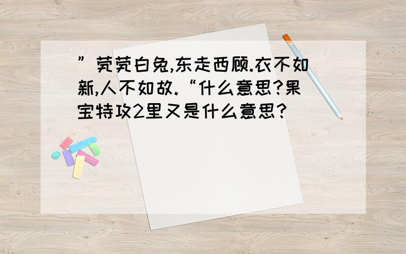 ”茕茕白兔,东走西顾.衣不如新,人不如故.“什么意思?果宝特攻2里又是什么意思?