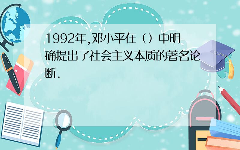 1992年,邓小平在（）中明确提出了社会主义本质的著名论断.