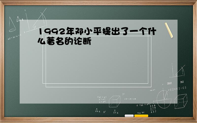 1992年邓小平提出了一个什么著名的论断