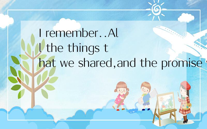 I remember..All the things that we shared,and the promise we made,just you and I你和我 不应该是you and me 为什么是you and i