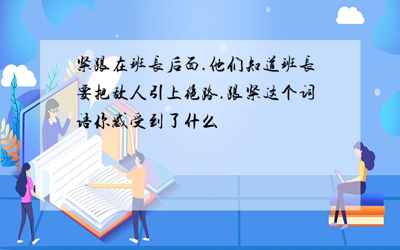 紧跟在班长后面.他们知道班长要把敌人引上绝路.跟紧这个词语你感受到了什么