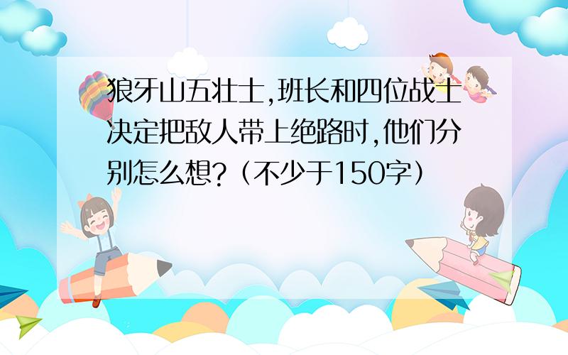 狼牙山五壮士,班长和四位战士决定把敌人带上绝路时,他们分别怎么想?（不少于150字）