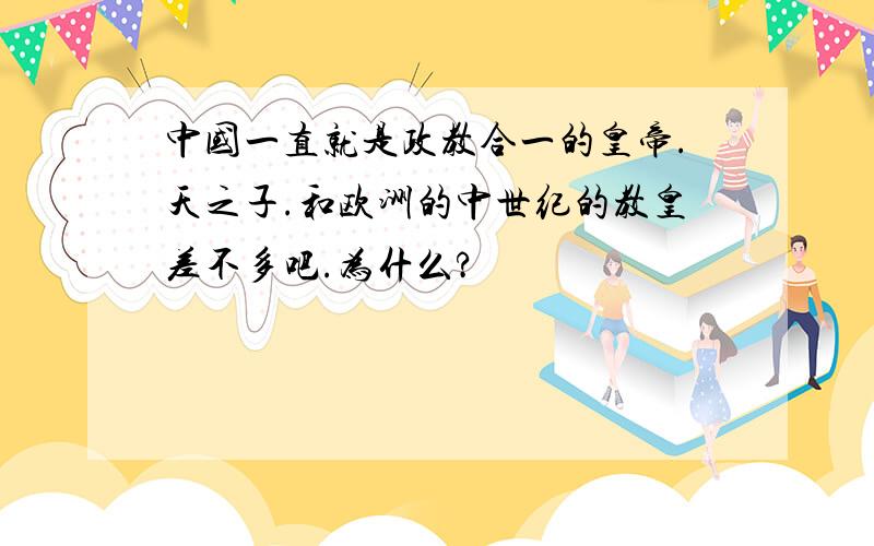 中国一直就是政教合一的皇帝.天之子.和欧洲的中世纪的教皇差不多吧.为什么?