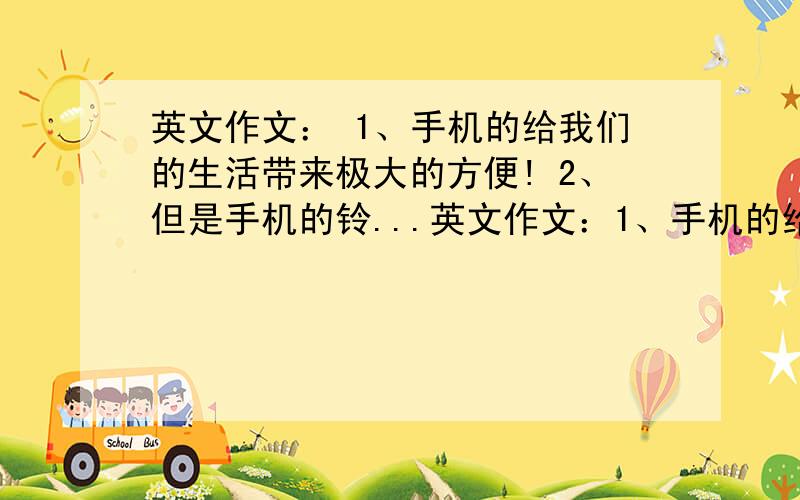 英文作文： 1、手机的给我们的生活带来极大的方便! 2、但是手机的铃...英文作文：1、手机的给我们的生活带来极大的方便!2、但是手机的铃声也会影响其他人.3、在某些场合请关掉你的手机