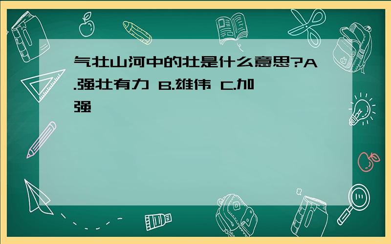 气壮山河中的壮是什么意思?A.强壮有力 B.雄伟 C.加强