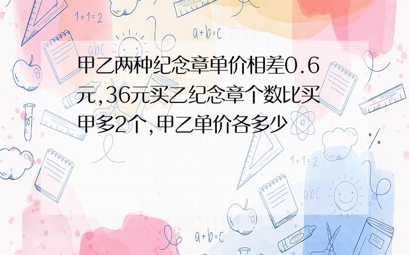 甲乙两种纪念章单价相差0.6元,36元买乙纪念章个数比买甲多2个,甲乙单价各多少