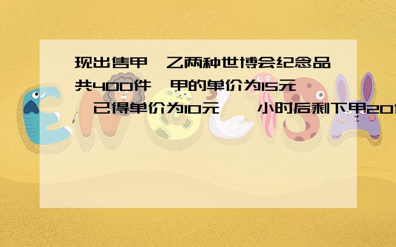 现出售甲,乙两种世博会纪念品共400件,甲的单价为15元,已得单价为10元,一小时后剩下甲20件,已30件,总收入是4650元,那么一个小时内卖出甲多少件.