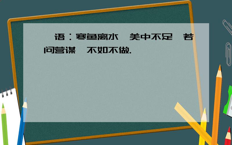 禅语：寒鱼离水,美中不足,若问营谋,不如不做.