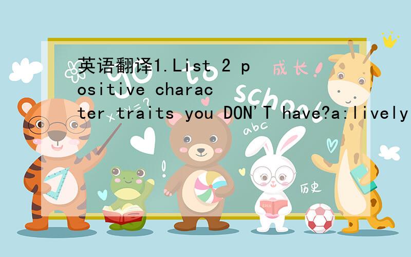 英语翻译1.List 2 positive character traits you DON'T have?a:lively and outgoing（这么回答可不可以?）但我觉得人的性格是在慢慢变化的2..What’s the most creative thing that you’ve ever done?a:我是个比较有耐心的