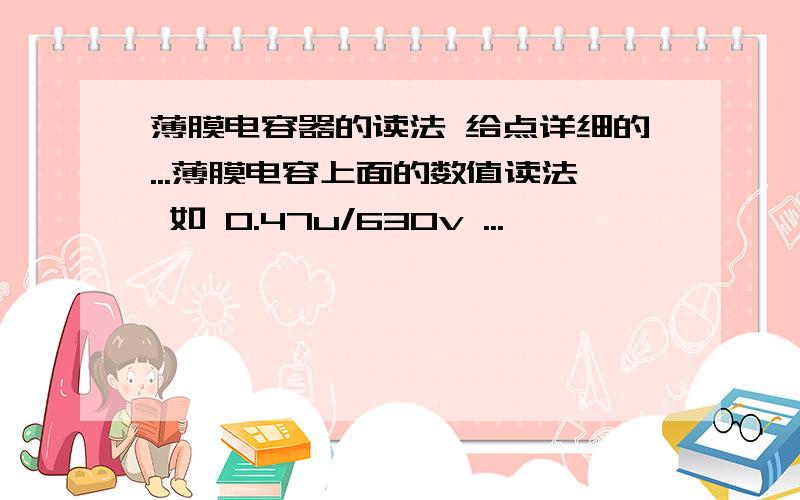 薄膜电容器的读法 给点详细的...薄膜电容上面的数值读法 如 0.47u/630v ...