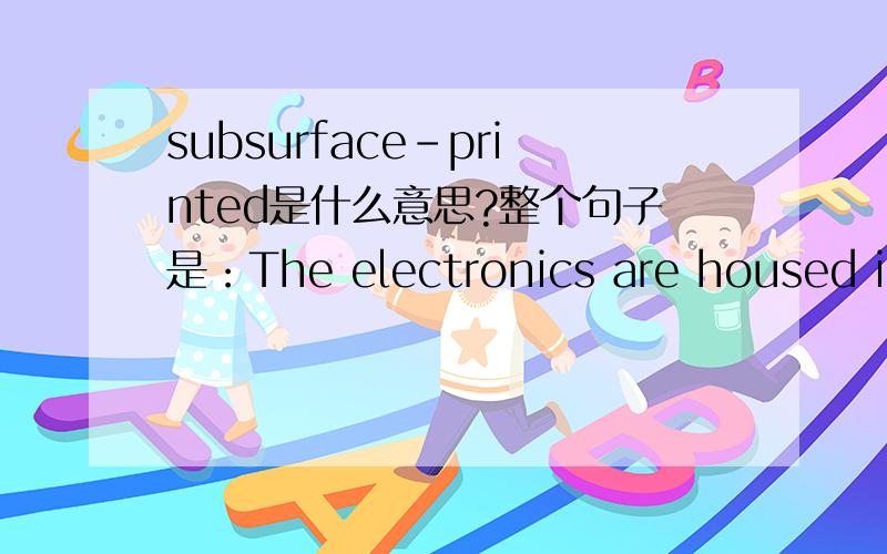 subsurface-printed是什么意思?整个句子是：The electronics are housed in an aluminum body with a beige powder-coat finish and subsurfaceprinted Lexan front panel