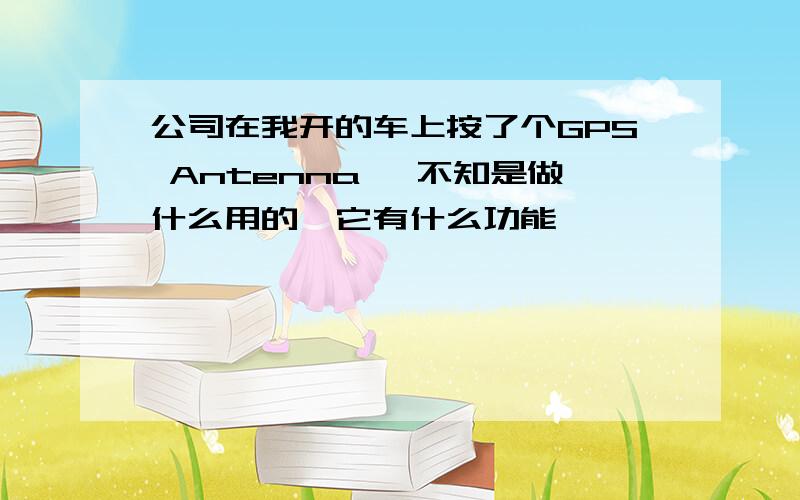 公司在我开的车上按了个GPS Antenna ,不知是做什么用的,它有什么功能