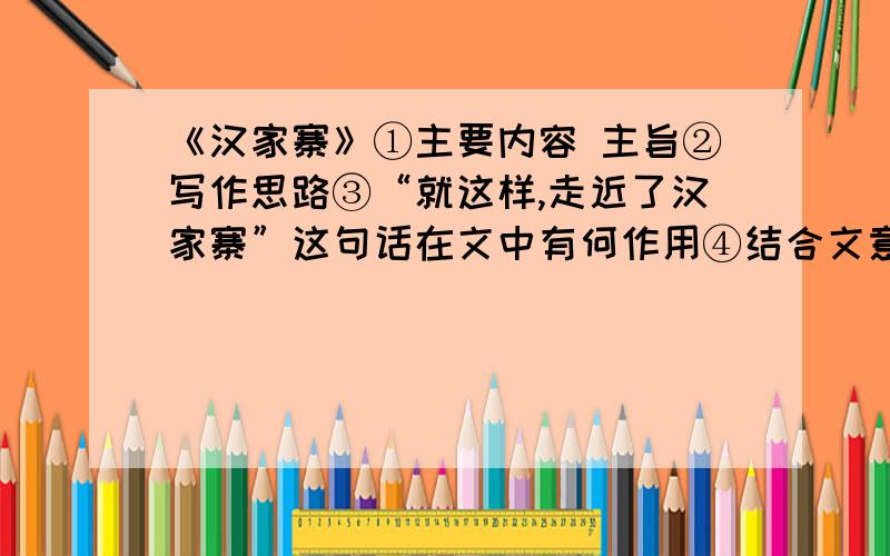 《汉家寨》①主要内容 主旨②写作思路③“就这样,走近了汉家寨”这句话在文中有何作用④结合文意赏析“汉家寨,如一枚······恐怖的大自然中”这句话的含意⑤“我只觉得它与汉家寨