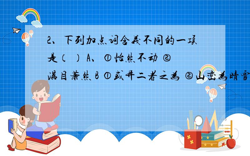 2、下列加点词含义不同的一项是（ ） A、①怡然不动 ②满目萧然 B ①或异二者之为 ②山峦为晴雪所洗C、①神情与苏黄不属 ②有良田美池桑竹之属 D、①游人去而禽鸟乐 ②去国怀乡