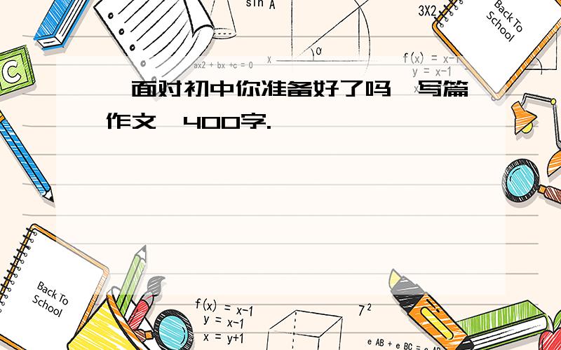 【面对初中你准备好了吗】写篇作文,400字.