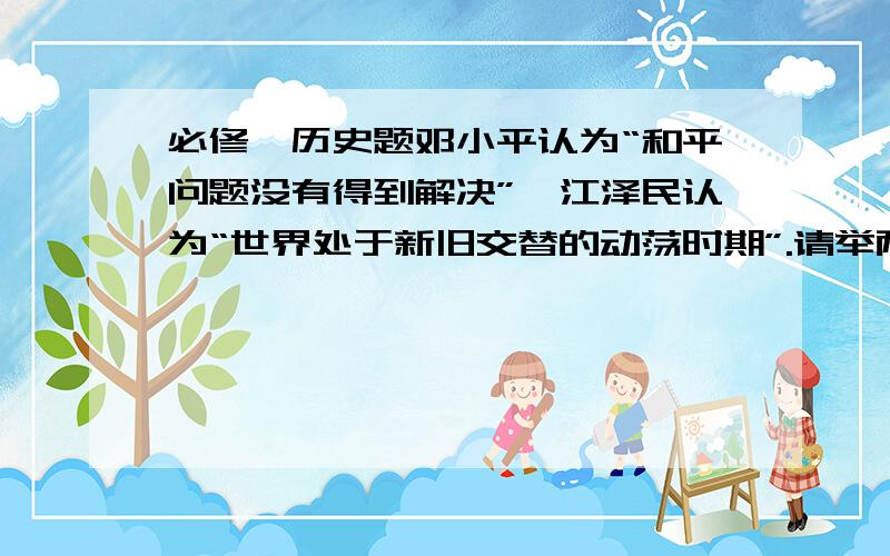 必修一历史题邓小平认为“和平问题没有得到解决”,江泽民认为“世界处于新旧交替的动荡时期”.请举两例说明.急用!