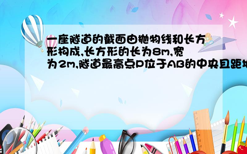 一座隧道的截面由抛物线和长方形构成,长方形的长为8m,宽为2m,隧道最高点P位于AB的中央且距地面6m,建立如图所示的坐标系：（1）求抛物线的解析式；（2）一辆货车高4m,宽2m,能否从该隧道内