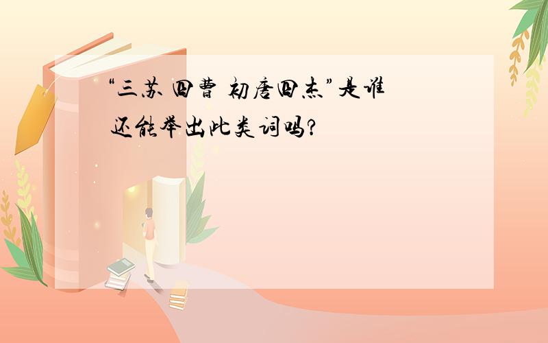 “三苏 四曹 初唐四杰”是谁 还能举出此类词吗?