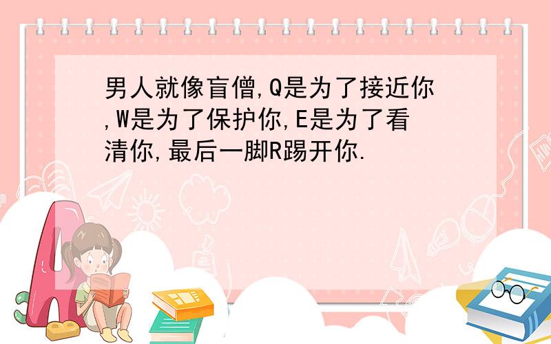 男人就像盲僧,Q是为了接近你,W是为了保护你,E是为了看清你,最后一脚R踢开你.