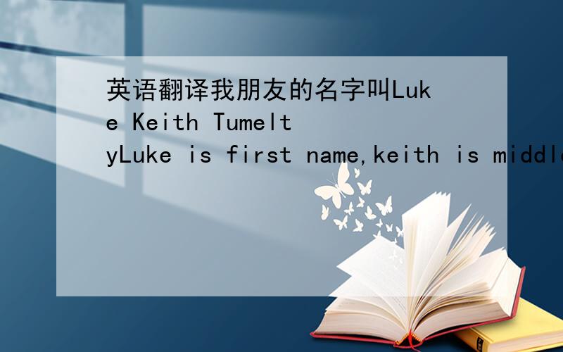 英语翻译我朋友的名字叫Luke Keith TumeltyLuke is first name,keith is middle,and Tumelty is family name.他和我说luke有Light和luck的意思在里面,keith有forest,warrior的意思在里面,tumelty有tower cemetary and strong的意思