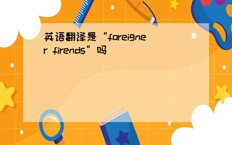 英语翻译是“foreigner firends”吗