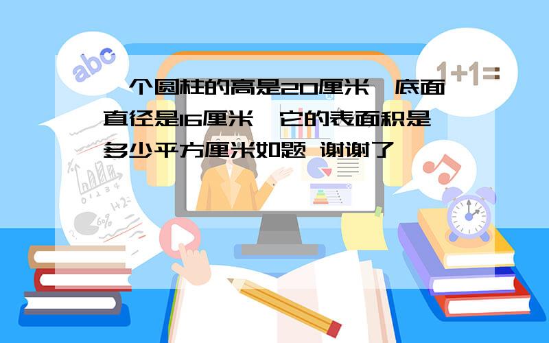 一个圆柱的高是20厘米,底面直径是16厘米,它的表面积是多少平方厘米如题 谢谢了