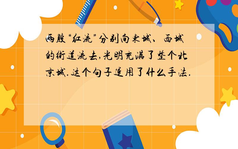 两股“红流”分别向东城、西城的街道流去,光明充满了整个北京城.这个句子运用了什么手法.