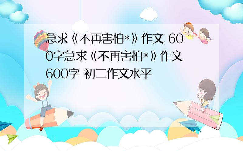 急求《不再害怕*》作文 600字急求《不再害怕*》作文 600字 初二作文水平