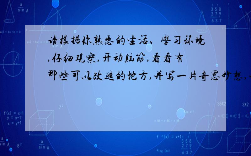 请根据你熟悉的生活、学习环境,仔细观察,开动脑筋,看看有那些可以改进的地方,并写一片奇思妙想,并大致说明这么做的原因.要求：奇思妙想有一定的科学道理,并有一定的可行性.