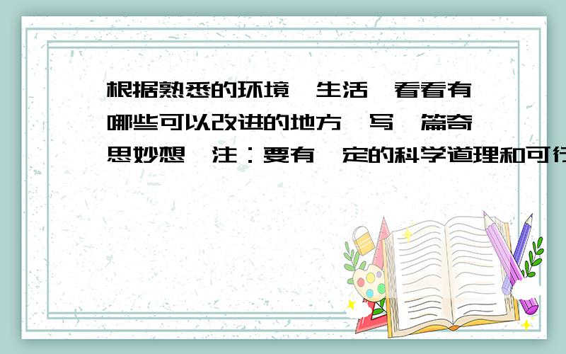 根据熟悉的环境、生活,看看有哪些可以改进的地方,写一篇奇思妙想,注：要有一定的科学道理和可行性.