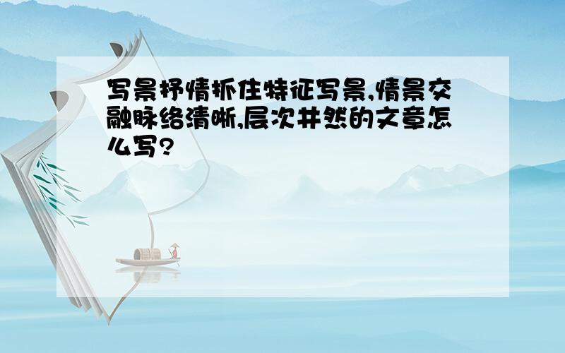 写景抒情抓住特征写景,情景交融脉络清晰,层次井然的文章怎么写?