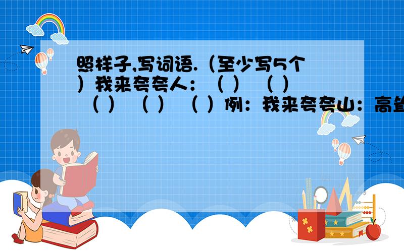 照样子,写词语.（至少写5个）我来夸夸人：（ ） （ ） （ ） （ ） （ ）例：我来夸夸山：高耸 雄伟 巍峨 陡峭 直插云霄