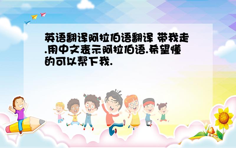 英语翻译阿拉伯语翻译 带我走.用中文表示阿拉伯语.希望懂的可以帮下我.