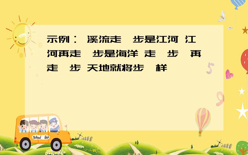 示例： 溪流走一步是江河 江河再走一步是海洋 走一步,再走一步 天地就将步一样