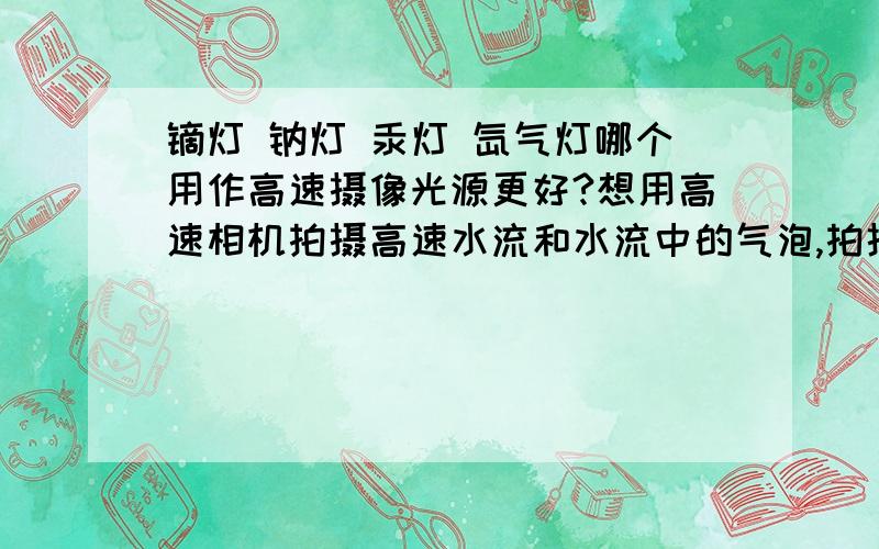 镝灯 钠灯 汞灯 氙气灯哪个用作高速摄像光源更好?想用高速相机拍摄高速水流和水流中的气泡,拍摄速度5000张每秒,近来用1000w碘钨灯做光源,曝光量不足.请问用镝灯 钠灯 汞灯 氙气灯哪个作