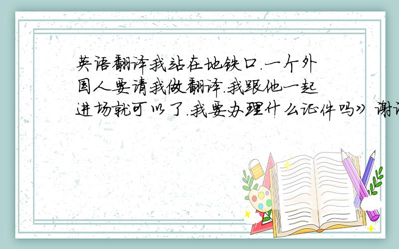 英语翻译我站在地铁口.一个外国人要请我做翻译.我跟他一起进场就可以了.我要办理什么证件吗》谢谢