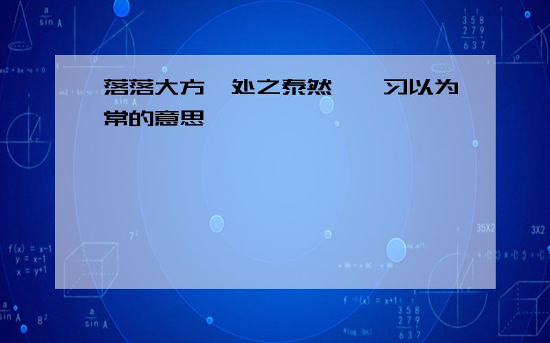 落落大方、处之泰然`、习以为常的意思