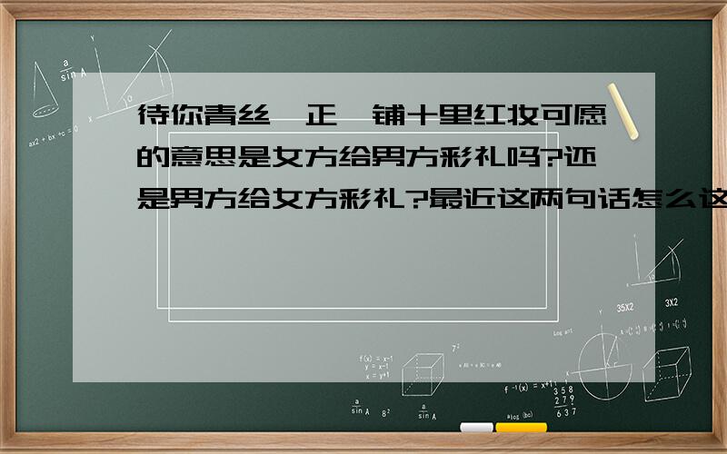 待你青丝绾正,铺十里红妆可愿的意思是女方给男方彩礼吗?还是男方给女方彩礼?最近这两句话怎么这么红啊