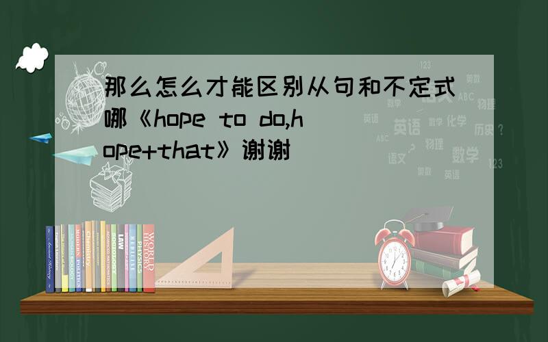 那么怎么才能区别从句和不定式哪《hope to do,hope+that》谢谢