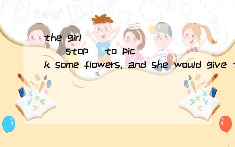 the girl ______(stop) to pick some flowers, and she would give them to her mother.stay in an open area and wait until the _____(shake) is over when he earthquake happens