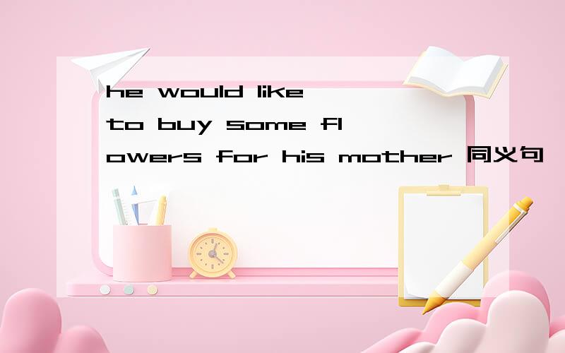 he would like to buy some flowers for his mother 同义句
